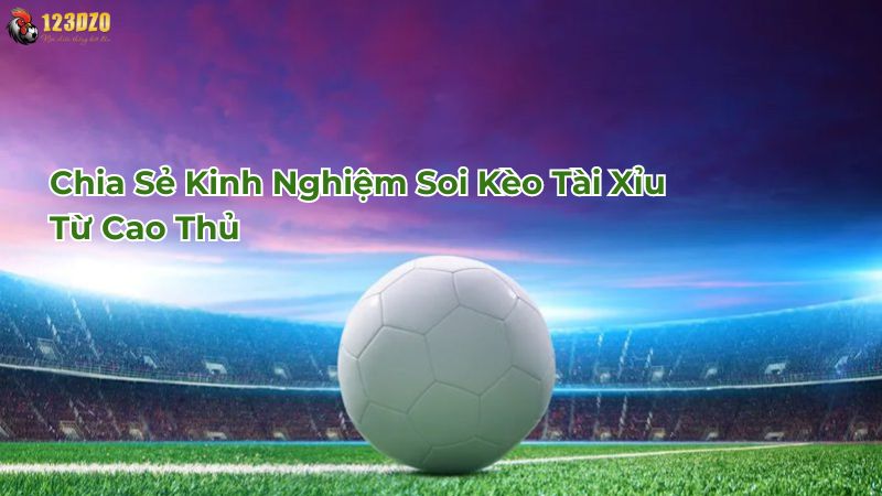 Chia Sẻ Kinh Nghiệm Soi Kèo Tài Xỉu Từ Cao Thủ