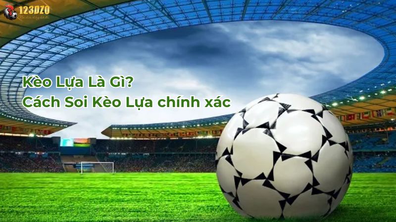 Kèo Lựa Là Gì? Cách Soi Kèo Lựa Và Những Lưu Ý Từ Kèo nhà cái 123DZO